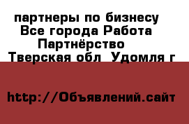 партнеры по бизнесу - Все города Работа » Партнёрство   . Тверская обл.,Удомля г.